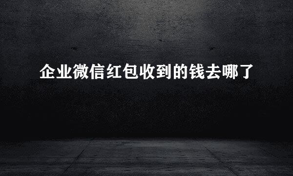 企业微信红包收到的钱去哪了