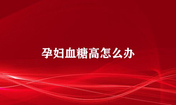 孕妇血糖高怎么办