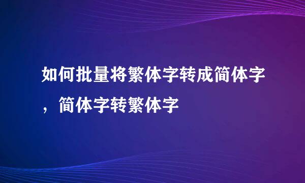 如何批量将繁体字转成简体字，简体字转繁体字