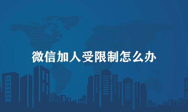微信加人受限制怎么办