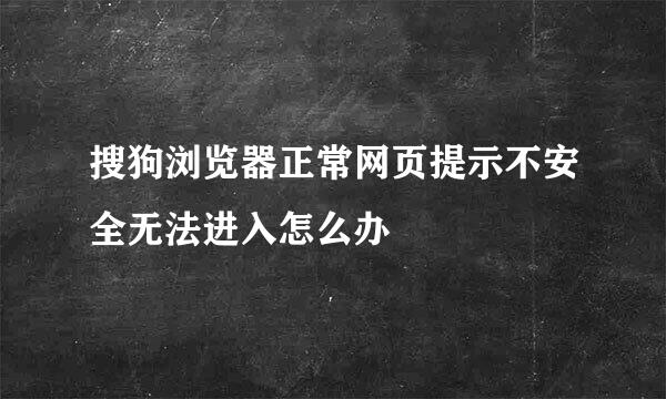 搜狗浏览器正常网页提示不安全无法进入怎么办