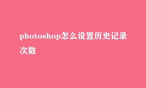 photoshop怎么设置历史记录次数