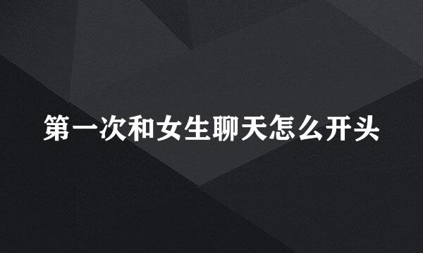 第一次和女生聊天怎么开头