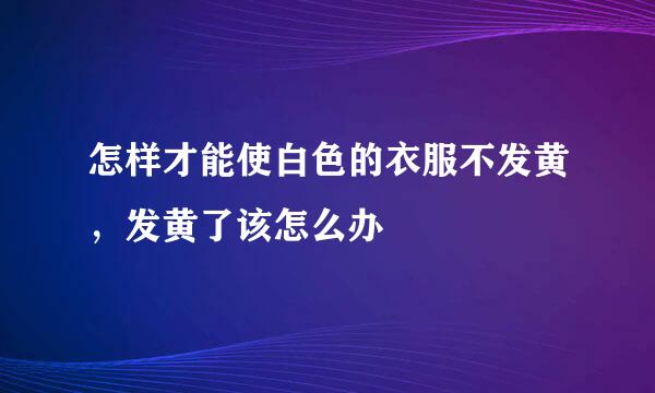 怎样才能使白色的衣服不发黄，发黄了该怎么办