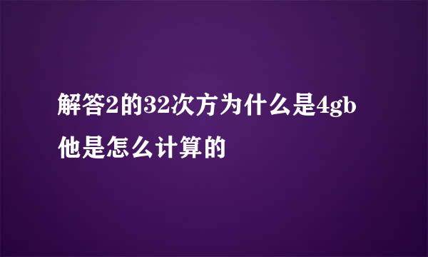 解答2的32次方为什么是4gb他是怎么计算的