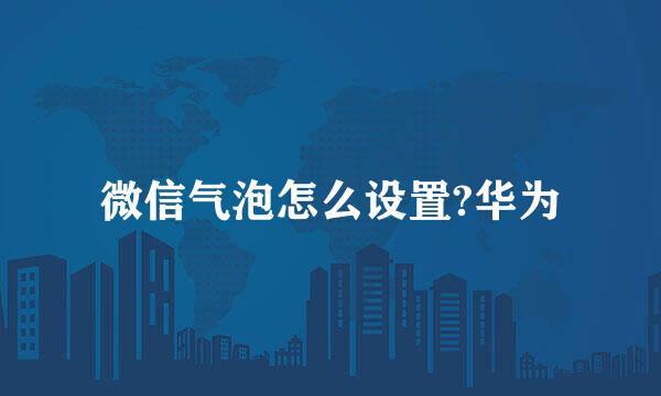 微信气泡怎么设置?华为