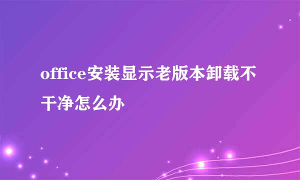 office安装显示老版本卸载不干净怎么办