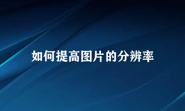 如何提高图片的分辨率