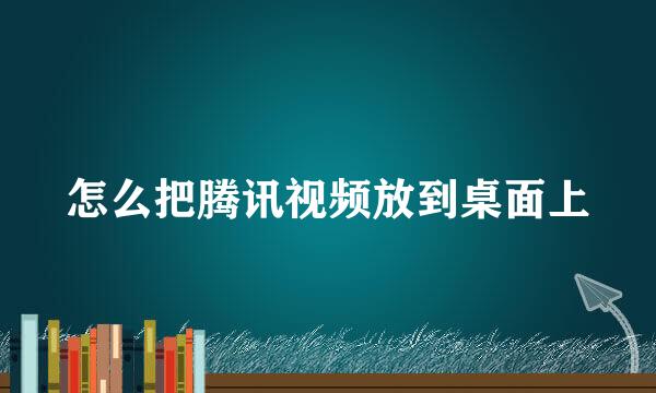 怎么把腾讯视频放到桌面上