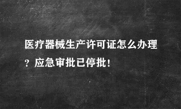 医疗器械生产许可证怎么办理？应急审批已停批！