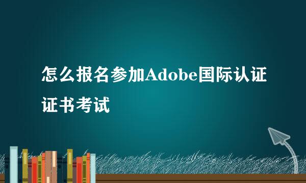 怎么报名参加Adobe国际认证证书考试