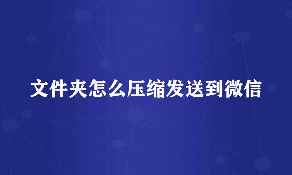 文件夹怎么压缩发送到微信