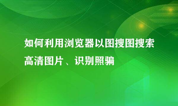 如何利用浏览器以图搜图搜索高清图片、识别照骗
