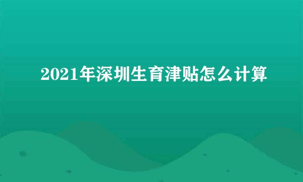 2021年深圳生育津贴怎么计算