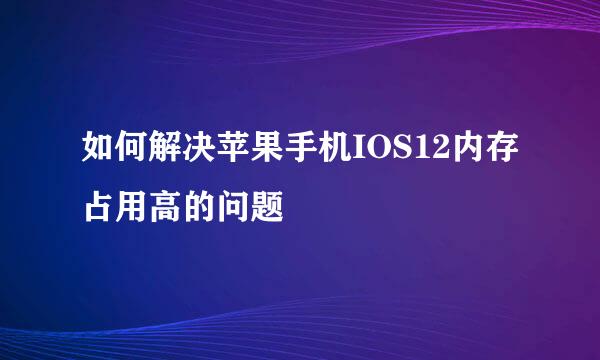 如何解决苹果手机IOS12内存占用高的问题
