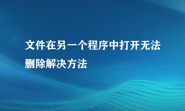 文件在另一个程序中打开无法删除解决方法