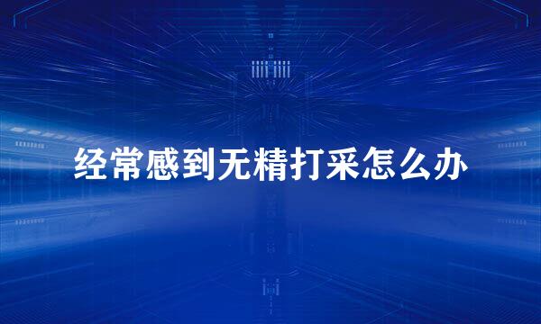 经常感到无精打采怎么办