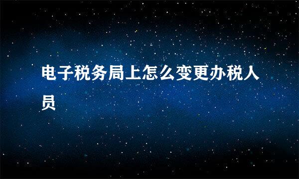 电子税务局上怎么变更办税人员