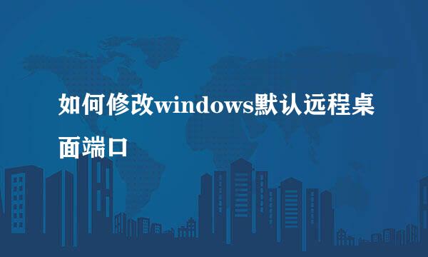如何修改windows默认远程桌面端口