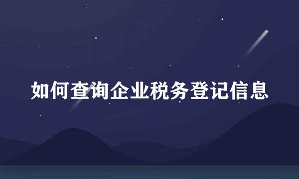 如何查询企业税务登记信息