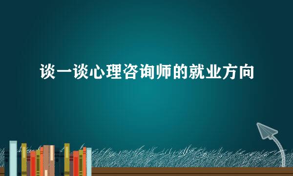 谈一谈心理咨询师的就业方向