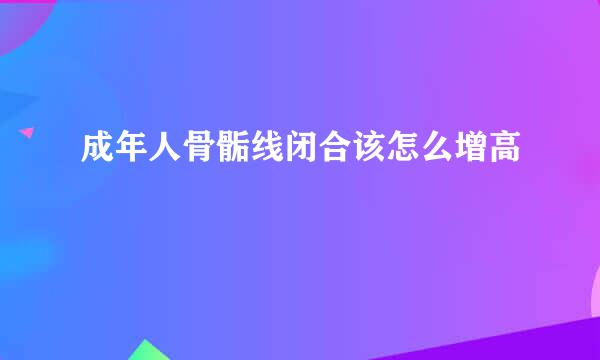 成年人骨骺线闭合该怎么增高