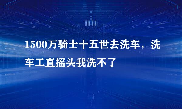 1500万骑士十五世去洗车，洗车工直摇头我洗不了