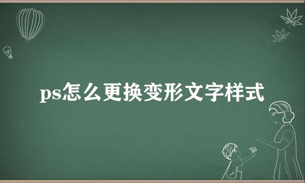 ps怎么更换变形文字样式