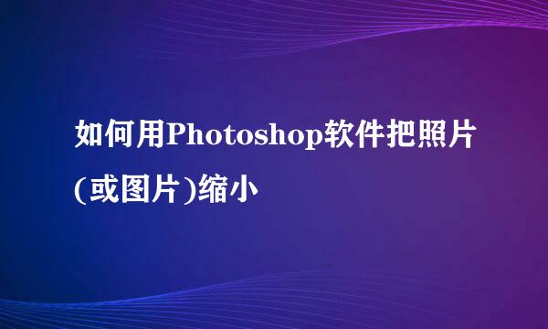 如何用Photoshop软件把照片(或图片)缩小