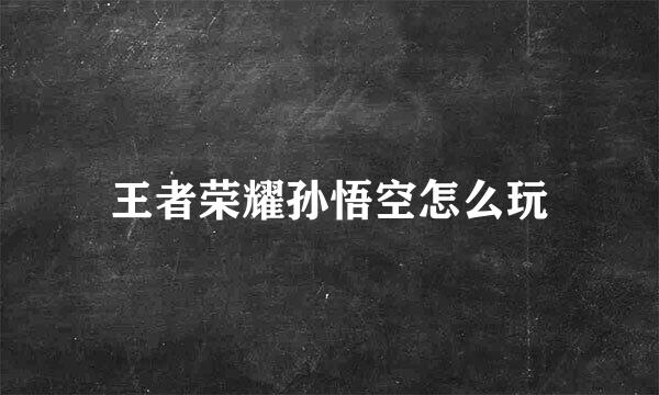 王者荣耀孙悟空怎么玩