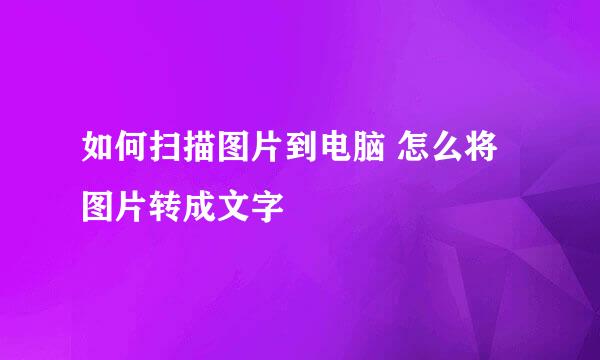 如何扫描图片到电脑 怎么将图片转成文字