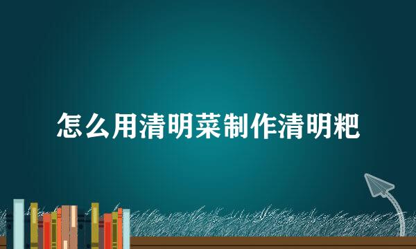 怎么用清明菜制作清明粑