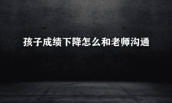 孩子成绩下降怎么和老师沟通