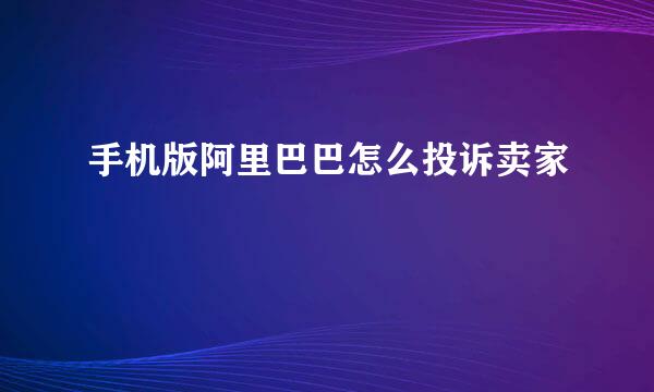 手机版阿里巴巴怎么投诉卖家