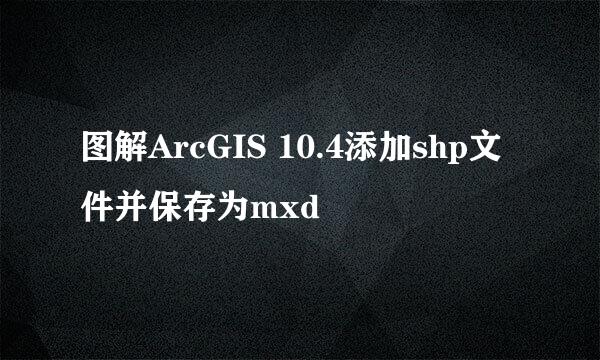 图解ArcGIS 10.4添加shp文件并保存为mxd