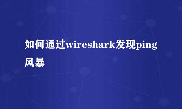 如何通过wireshark发现ping风暴