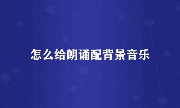 怎么给朗诵配背景音乐