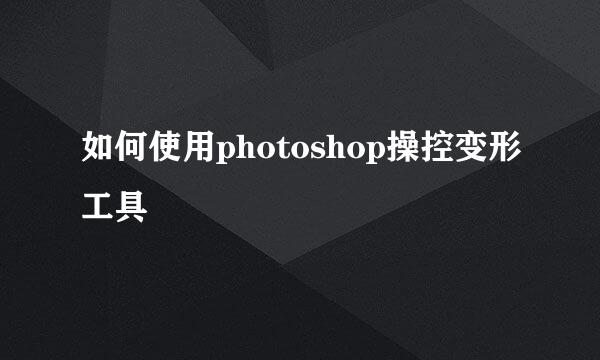 如何使用photoshop操控变形工具