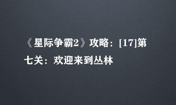 《星际争霸2》攻略：[17]第七关：欢迎来到丛林