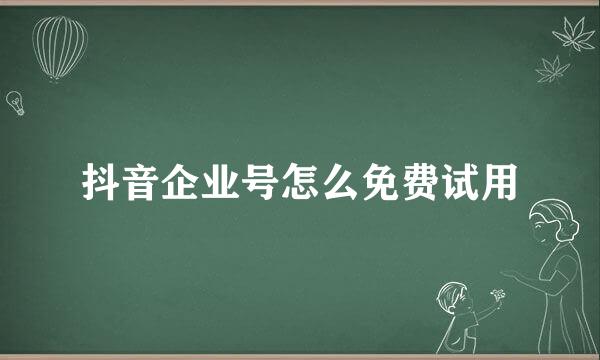 抖音企业号怎么免费试用