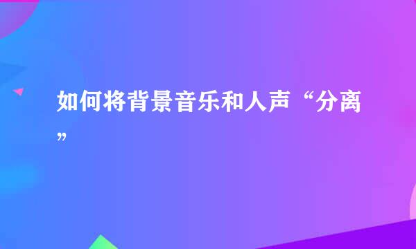 如何将背景音乐和人声“分离”