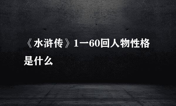 《水浒传》1一60回人物性格是什么