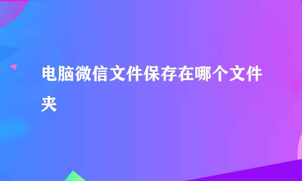 电脑微信文件保存在哪个文件夹