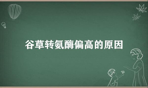谷草转氨酶偏高的原因