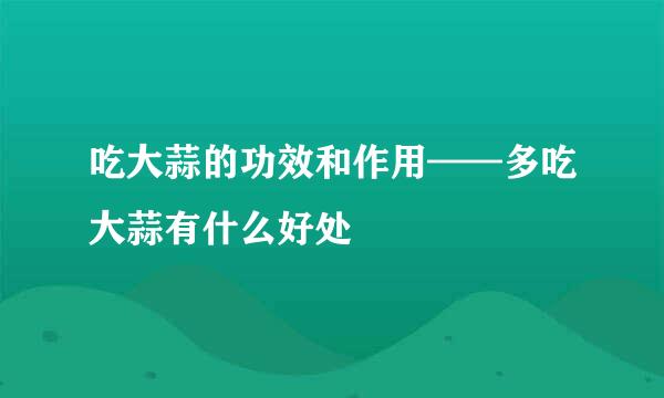 吃大蒜的功效和作用——多吃大蒜有什么好处
