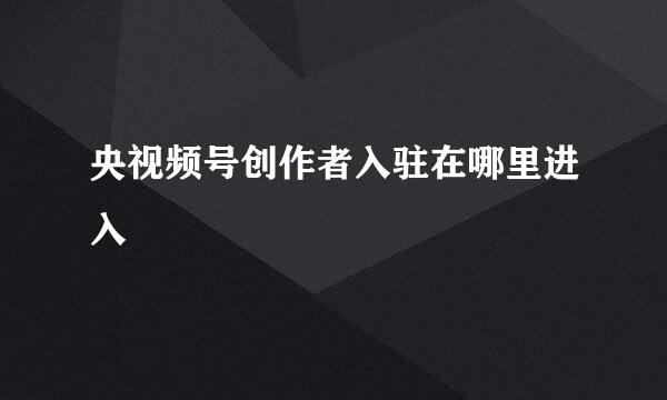 央视频号创作者入驻在哪里进入