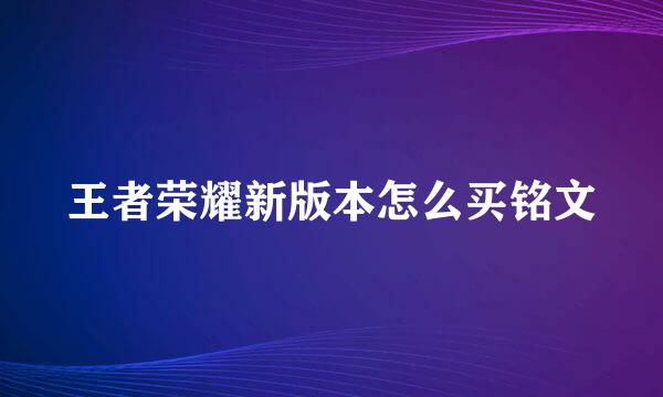 王者荣耀新版本怎么买铭文