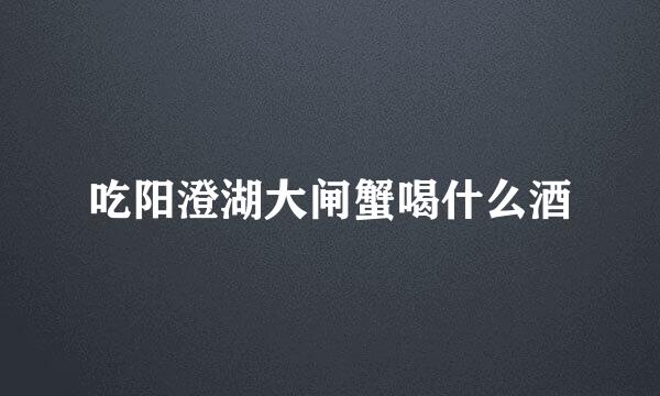 吃阳澄湖大闸蟹喝什么酒
