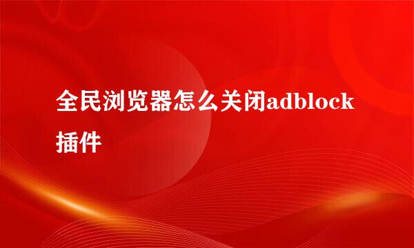 全民浏览器怎么关闭adblock插件