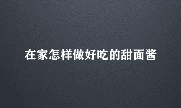 在家怎样做好吃的甜面酱